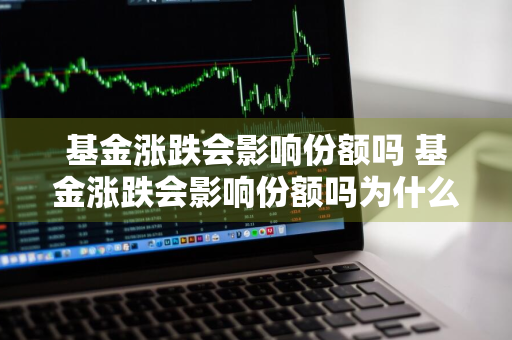 基金涨跌会影响份额吗 基金涨跌会影响份额吗为什么