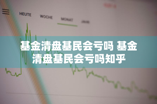 基金清盘基民会亏吗 基金清盘基民会亏吗知乎