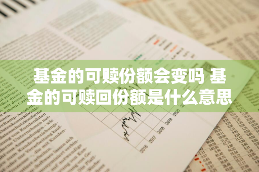基金的可赎份额会变吗 基金的可赎回份额是什么意思