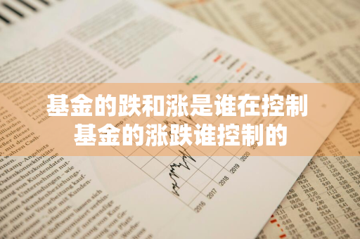 基金的跌和涨是谁在控制 基金的涨跌谁控制的