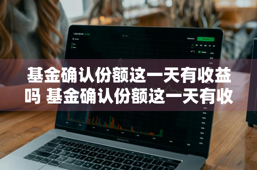 基金确认份额这一天有收益吗 基金确认份额这一天有收益吗