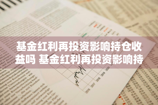 基金红利再投资影响持仓收益吗 基金红利再投资影响持仓收益吗为什么