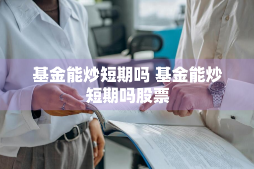 基金能炒短期吗 基金能炒短期吗股票