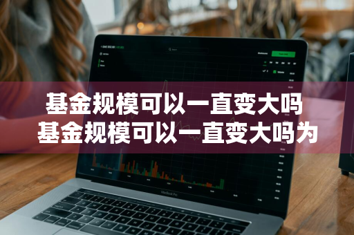基金规模可以一直变大吗 基金规模可以一直变大吗为什么