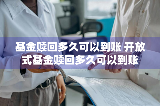 基金赎回多久可以到账 开放式基金赎回多久可以到账