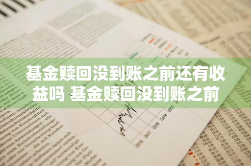 基金赎回没到账之前还有收益吗 基金赎回没到账之前还有收益吗怎么办