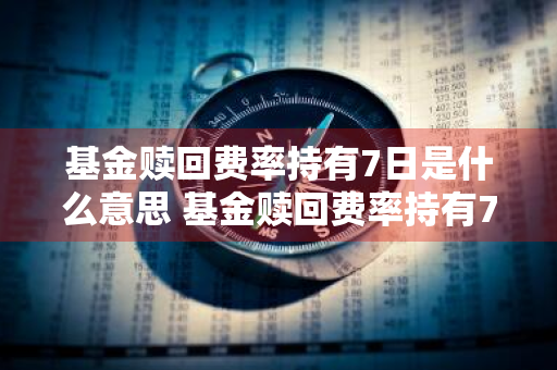基金赎回费率持有7日是什么意思 基金赎回费率持有7日是什么意思啊