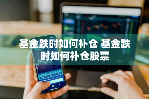 基金跌时如何补仓 基金跌时如何补仓股票