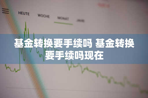 基金转换要手续吗 基金转换要手续吗现在