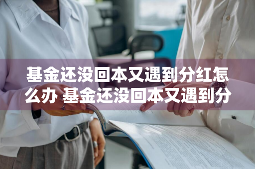 基金还没回本又遇到分红怎么办 基金还没回本又遇到分红怎么办呢