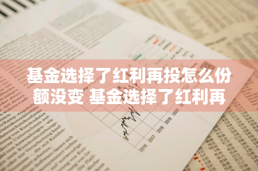 基金选择了红利再投怎么份额没变 基金选择了红利再投怎么份额没变呢