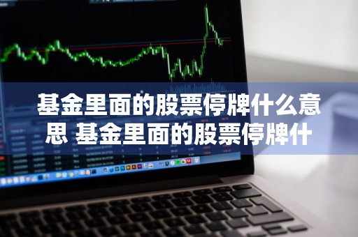 基金里面的股票停牌什么意思 基金里面的股票停牌什么意思啊