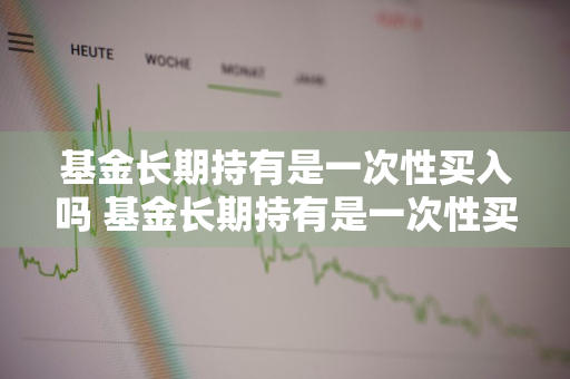 基金长期持有是一次性买入吗 基金长期持有是一次性买入吗为什么