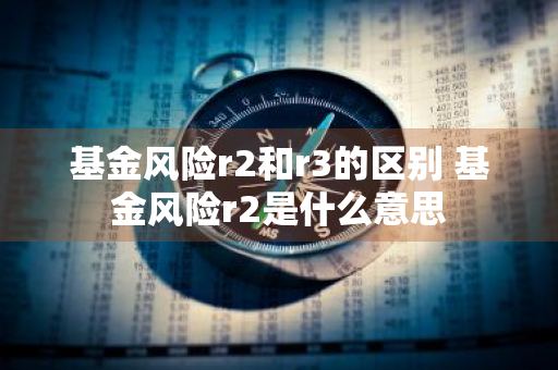 基金风险r2和r3的区别 基金风险r2是什么意思
