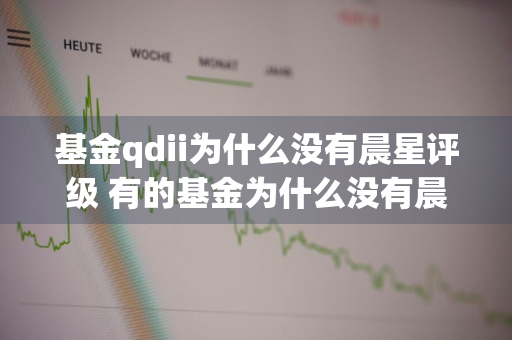 基金qdii为什么没有晨星评级 有的基金为什么没有晨星评级