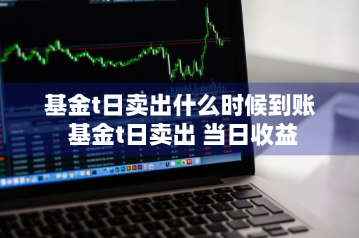 基金t日卖出什么时候到账 基金t日卖出 当日收益