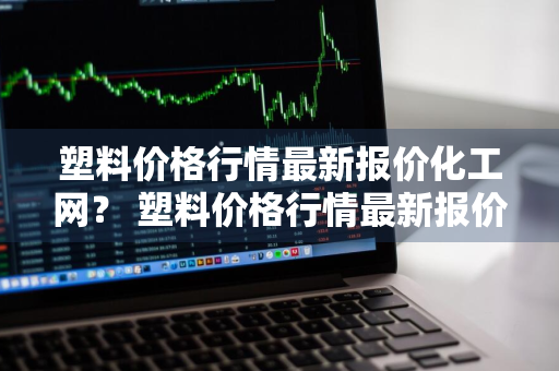 塑料价格行情最新报价化工网？ 塑料价格行情最新报价化工网