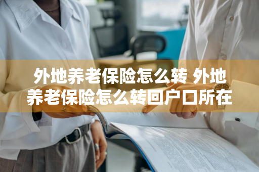 外地养老保险怎么转 外地养老保险怎么转回户口所在地