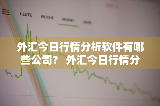 外汇今日行情分析软件有哪些公司？ 外汇今日行情分析软件有哪些公司做