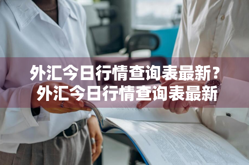 外汇今日行情查询表最新？ 外汇今日行情查询表最新消息
