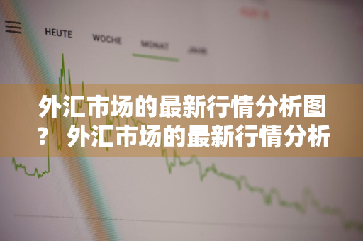 外汇市场的最新行情分析图？ 外汇市场的最新行情分析图表