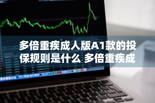 多倍重疾成人版A1款的投保规则是什么 多倍重疾成人版优缺点
