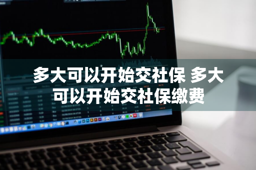 多大可以开始交社保 多大可以开始交社保缴费