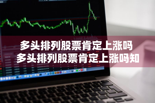 多头排列股票肯定上涨吗 多头排列股票肯定上涨吗知乎