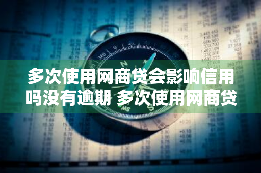 多次使用网商贷会影响信用吗没有逾期 多次使用网商贷会影响信用吗没有逾期怎么办