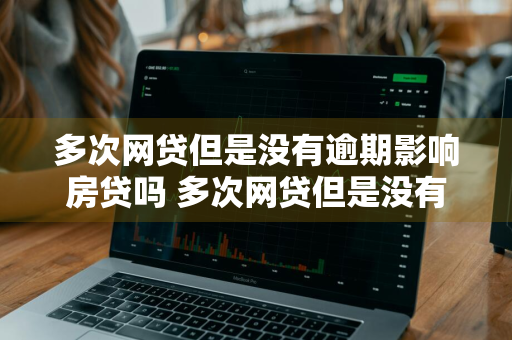 多次网贷但是没有逾期影响房贷吗 多次网贷但是没有逾期影响房贷吗怎么办