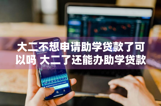 大二不想申请助学贷款了可以吗 大二了还能办助学贷款吗