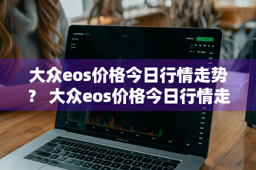 大众eos价格今日行情走势？ 大众eos价格今日行情走势