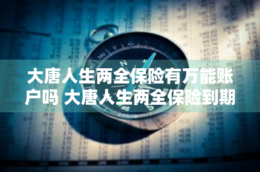 大唐人生两全保险有万能账户吗 大唐人生两全保险到期怎么取