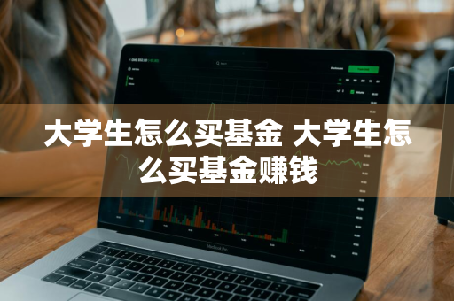 大学生怎么买基金 大学生怎么买基金赚钱