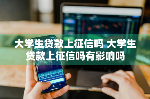 大学生贷款上征信吗 大学生贷款上征信吗有影响吗