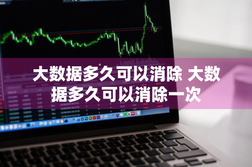 大数据多久可以消除 大数据多久可以消除一次
