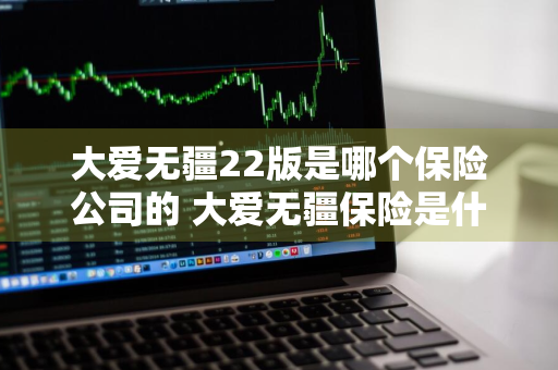 大爱无疆22版是哪个保险公司的 大爱无疆保险是什么时候出的