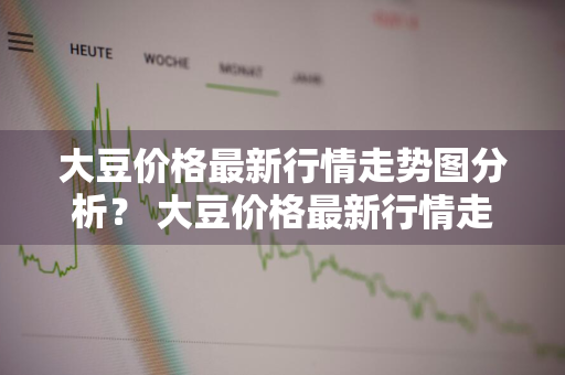 大豆价格最新行情走势图分析？ 大豆价格最新行情走势图分析表