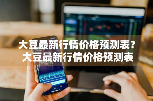 大豆最新行情价格预测表？ 大豆最新行情价格预测表图片