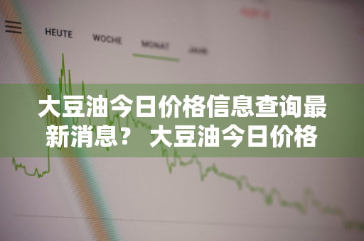 大豆油今日价格信息查询最新消息？ 大豆油今日价格信息查询最新消息表