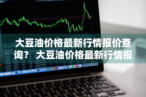 大豆油价格最新行情报价查询？ 大豆油价格最新行情报价查询表