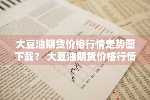 大豆油期货价格行情走势图下载？ 大豆油期货价格行情走势图下载最新