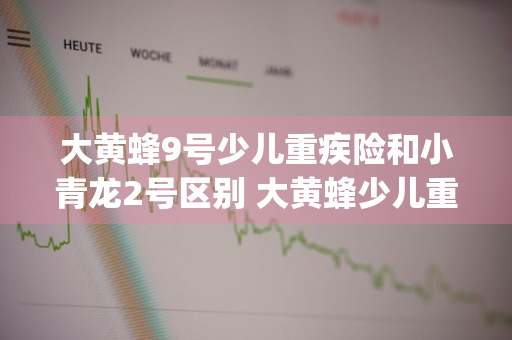 大黄蜂9号少儿重疾险和小青龙2号区别 大黄蜂少儿重疾险3号plus怎么样