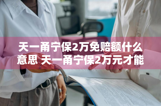 天一甬宁保2万免赔额什么意思 天一甬宁保2万元才能报吗