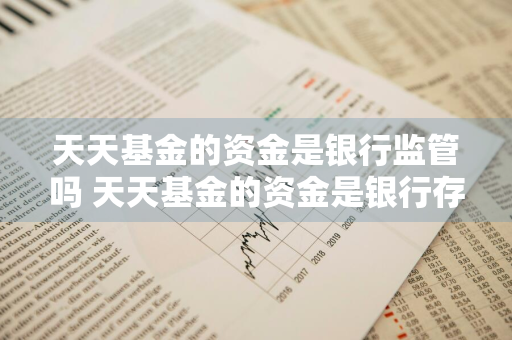 天天基金的资金是银行监管吗 天天基金的资金是银行存管吗