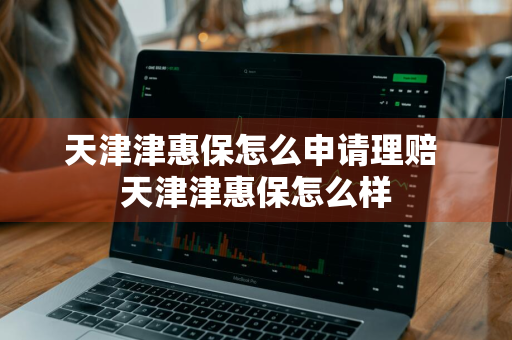 天津津惠保怎么申请理赔 天津津惠保怎么样