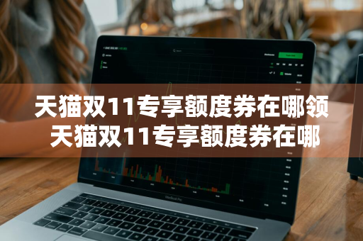 天猫双11专享额度券在哪领 天猫双11专享额度券在哪领啊