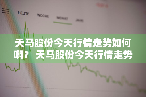 天马股份今天行情走势如何啊？ 天马股份今天行情走势如何啊视频