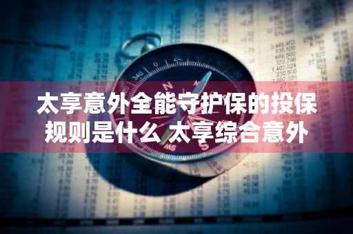 太享意外全能守护保的投保规则是什么 太享综合意外险怎么样