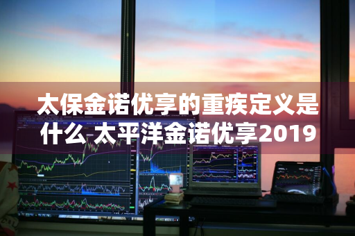 太保金诺优享的重疾定义是什么 太平洋金诺优享2019版